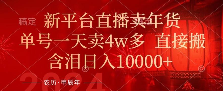 年末红利来了，新平台直播卖年货，单号一天卖4w多，话术场景直接搬，含泪日入1w+【揭秘】-网赚项目平台