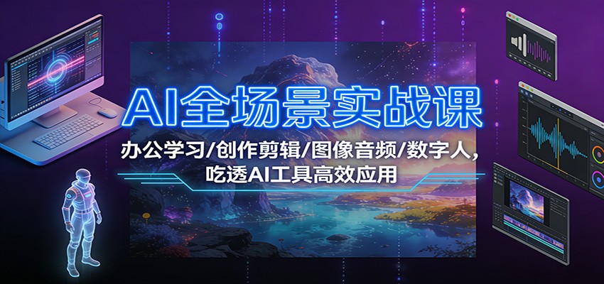 AI全场景实战课：办公学习/创作剪辑/图像音频/数字人，吃透AI工具高效应用-网赚项目平台
