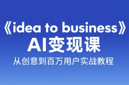 《idea to business》AI变成变现课，从创意到百万用户实战教程-网赚项目平台