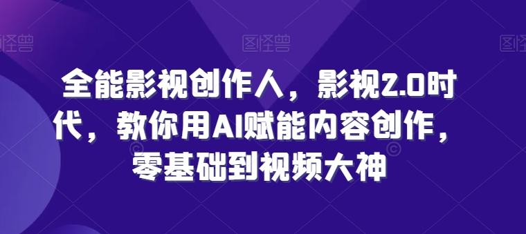 全能影视创作人，影视2.0时代，教你用AI赋能内容创作，​零基础到视频大神-网赚项目平台