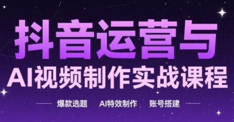 抖音运营与AI视频制作实战课程，爆款选题-AI特效制作-账号搭建-网赚项目平台