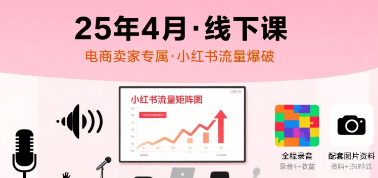 小红书25年4月线下课程，电商卖家小红书流量课，录音+图片-网赚项目平台