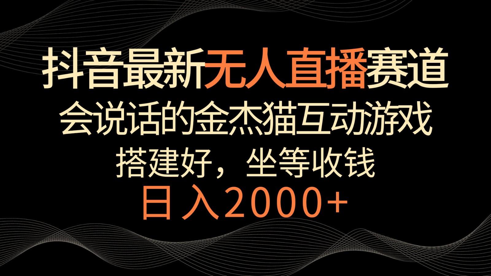 抖音最新无人直播赛道，日入2000+，会说话的金杰猫互动小游戏，礼物收不停-网赚项目平台