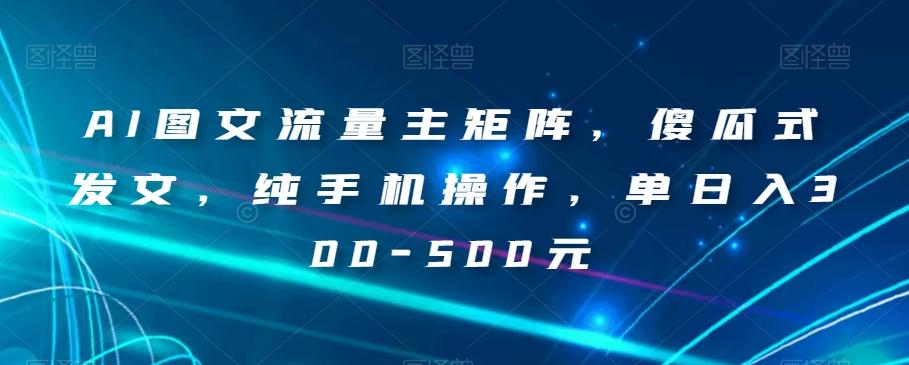 AI图文流量主矩阵，傻瓜式发文，纯手机操作，单日入300-500元【揭秘】-网赚项目平台