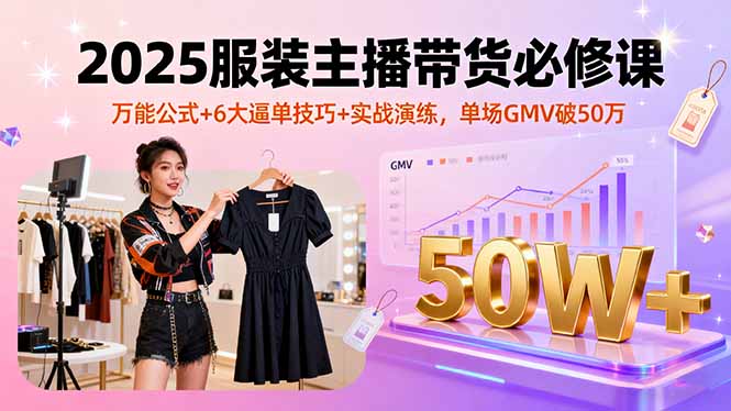 2025服装主播带货必修课,万能公式+6大逼单技巧+实战演练,单场GMV破50万-网赚项目平台