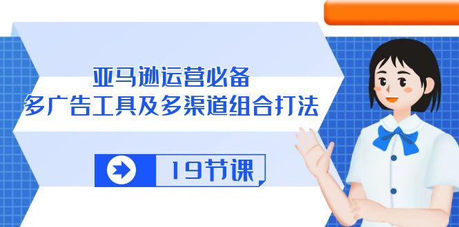 亚马逊 运营必备，多广告 工具及多渠道组合打法(19节课-网赚项目平台