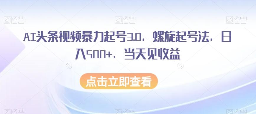 AI头条视频暴力起号3.0，螺旋起号法，日入500+，当天见收益【揭秘】-网赚项目平台