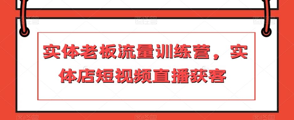 实体老板流量训练营，实体店短视频直播获客-网赚项目平台