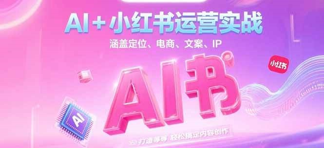 AI+小红书运营实战，涵盖定位、电商、文案、IP 打造等，轻松搞定内容创作-网赚项目平台