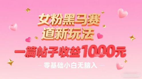 女粉黑马赛道新玩法，一篇帖子收益1k，零基础小白无脑入非常适合-网赚项目平台