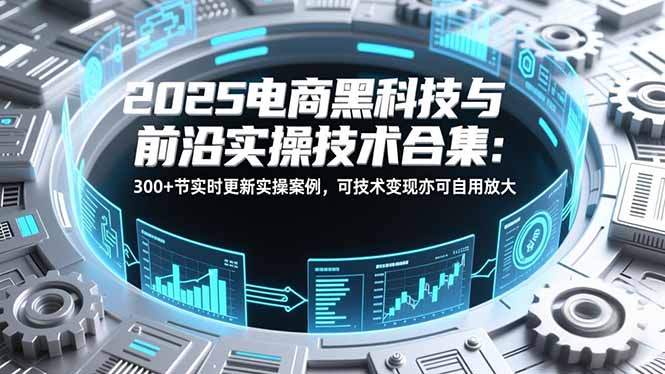 2025电商黑科技与前沿实操技术合集：300+节实时更新实操案例，可技术变现亦可自用放大-网赚项目平台