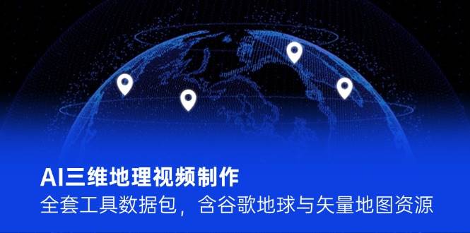 AI三维地理视频制作，全套工具数据包，含谷歌地球与矢量地图资源-网赚项目平台