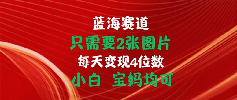 只需要2张图片 每天变现4位数 小白 宝妈均可-网赚项目平台