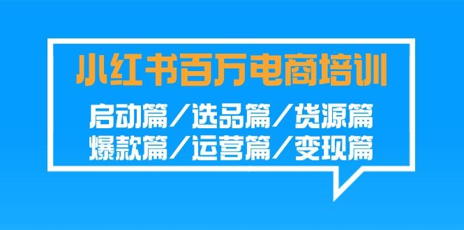小红书百万电商培训班：启动篇/选品篇/货源篇/爆款篇/运营篇/变现篇-网赚项目平台