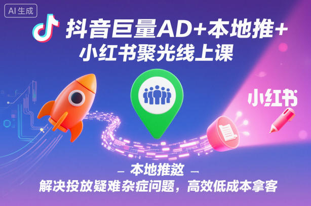 抖音巨量AD+本地推+小红书聚光线上课，解决投放疑难杂症问题，高效低成本拿客-网赚项目平台