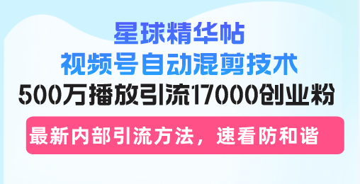 星球精华帖视频号自动混剪技术，500万播放引流17000创业粉，最新内部引…-网赚项目平台