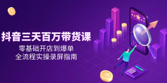 抖音三天百万带货课，零基础开店到爆单，全流程实操录屏指南-网赚项目平台