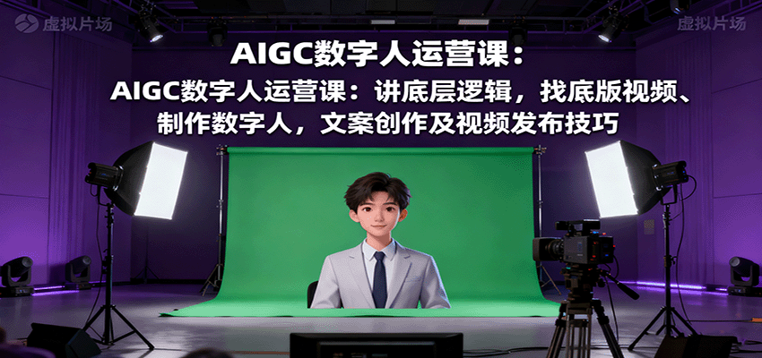 AIGC数字人运营课:讲底层逻辑,找底版视频、制作数字人,文案创作及视频发布技巧-网赚项目平台