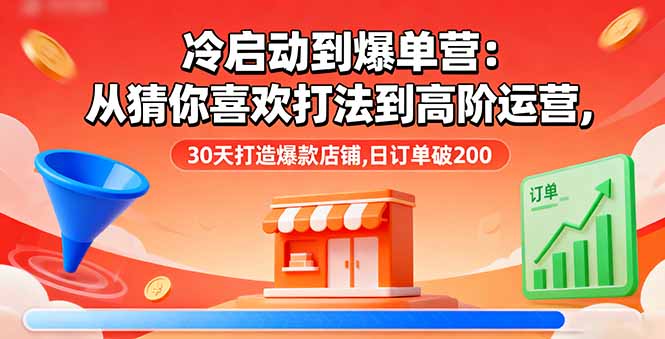 冷启动到爆单营:从猜你喜欢打法到高阶运营,30天打造爆款店铺,日订单破200-网赚项目平台