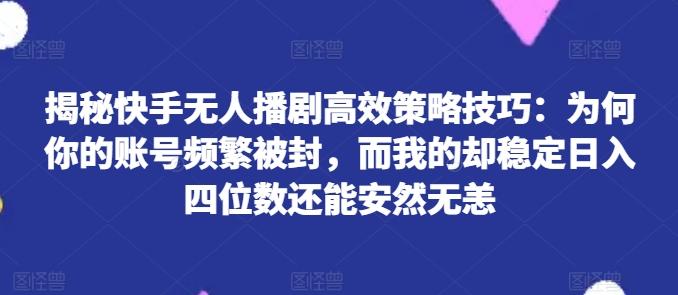 揭秘快手无人播剧高效策略技巧：为何你的账号频繁被封，而我的却稳定日入四位数还能安然无恙【揭秘】-网赚项目平台