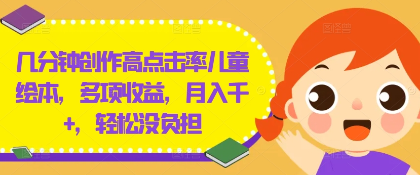 几分钟创作高点击率儿童绘本，多项收益，月入千+，轻松没负担【揭秘】-网赚项目平台