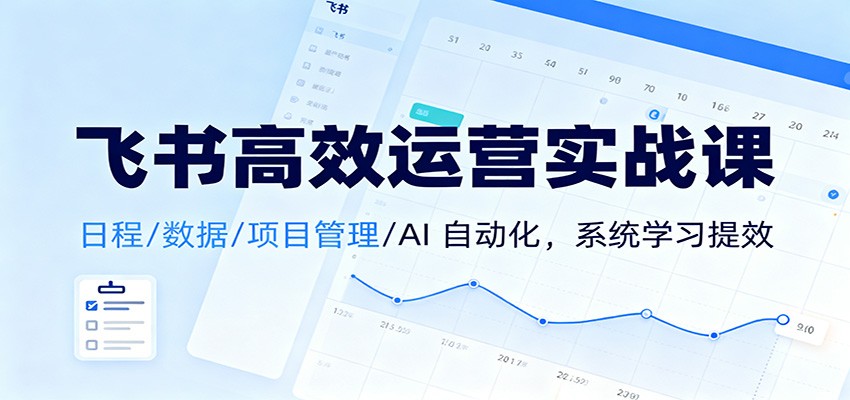 飞书高效运营实战课:日程/数据/项目管理/AI 自动化,系统学习提效-网赚项目平台