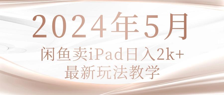 2024年5月闲鱼卖ipad日入2k，最新玩法教学-网赚项目平台