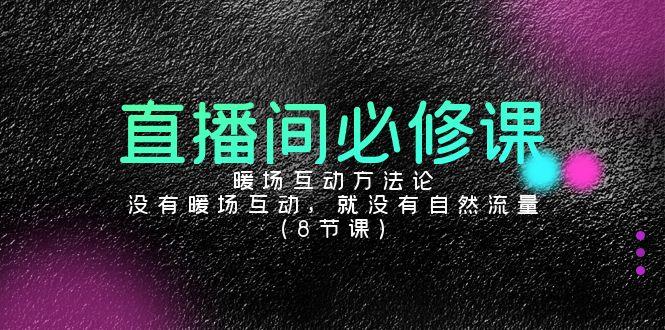 直播间必修课：暖场互动方法论，没有暖场互动，就没有自然流量(8节课)-网赚项目平台
