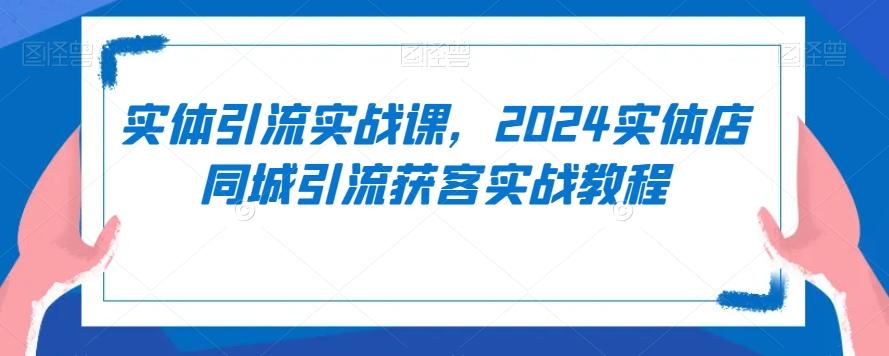 实体引流实战课，2024实体店同城引流获客实战教程-网赚项目平台