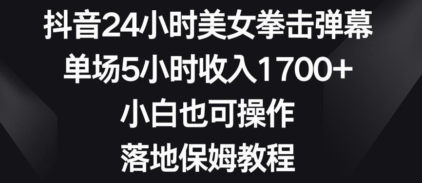 抖音24小时美女拳击弹幕，单场5小时收入1700+，小白也可操作，落地保姆教程【揭秘】-网赚项目平台