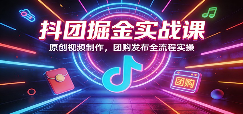 抖团掘金实战课：原创视频制作，团购发布全流程实操-网赚项目平台