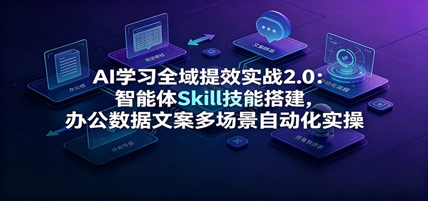 AI学习全域提效实战2.0：智能体Skill技能搭建，办公数据文案多场景自动化实操-网赚项目平台