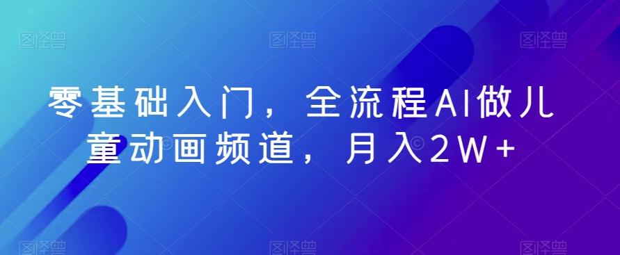 零基础入门，全流程AI做儿童动画频道，月入2W+-网赚项目平台