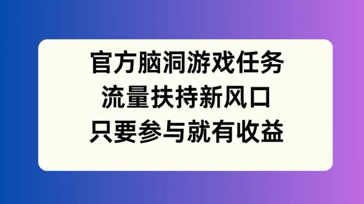官方脑洞游戏任务，流量扶持新风口，只要参与就有收益【揭秘】-网赚项目平台