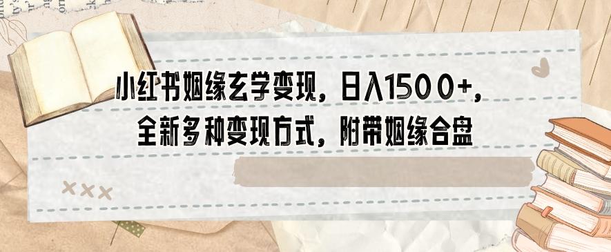 小红书姻缘玄学变现，日入1500+，全新多种变现方式，附带姻缘合盘【揭秘】-网赚项目平台