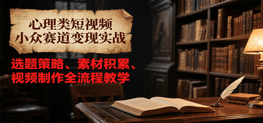 心理类短视频小众赛道变现实战，选题策略、素材积累、视频制作全流程教学-网赚项目平台