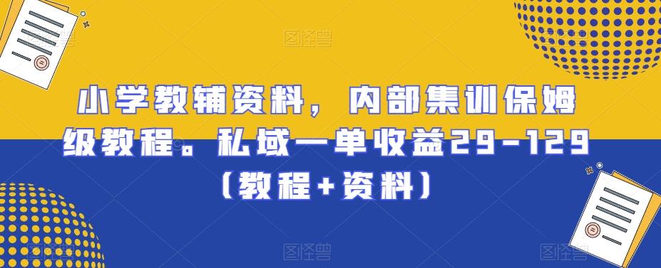 小学教辅资料，内部集训保姆级教程。私域一单收益29-129（教程+资料）-网赚项目平台