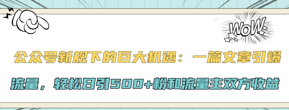 公众号新规下的巨大机遇：一篇文章引爆流量，轻松日引500+粉和流量主双方收益-网赚项目平台