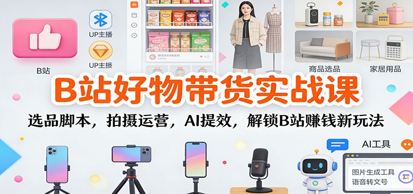 B站好物带货实战课:选品脚本,拍摄运营,AI提效,解锁B站赚钱新玩法-网赚项目平台