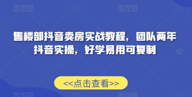 售楼部抖音卖房实战教程，团队两年抖音实操，好学易用可复制-网赚项目平台