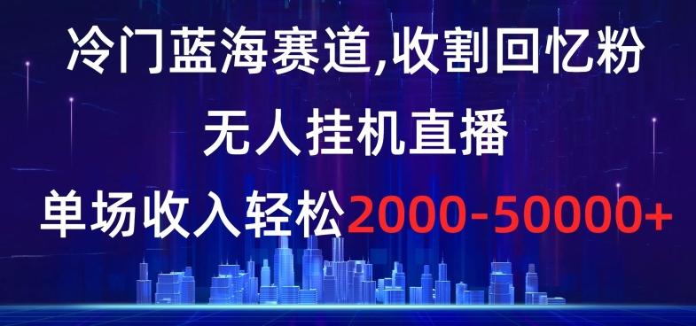 冷门蓝海赛道，收割回忆粉，无人挂机直播，单场收入轻松2000-5w+【揭秘】-网赚项目平台