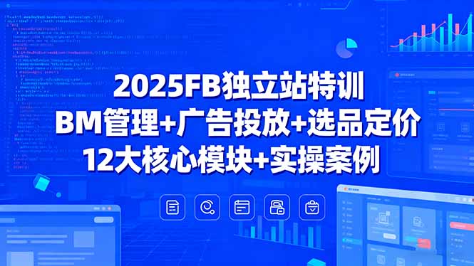 2025FB独立站特训，BM管理+广告投放+选品定价，12大核心模块+实操案例-网赚项目平台