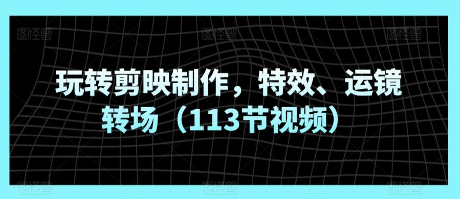 玩转剪映制作，特效、运镜转场(113节视频)-网赚项目平台