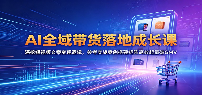 AI全域带货落地成长课：深挖短视频文案变现逻辑，参考实战案例搭建矩阵高效起量破GMV-网赚项目平台