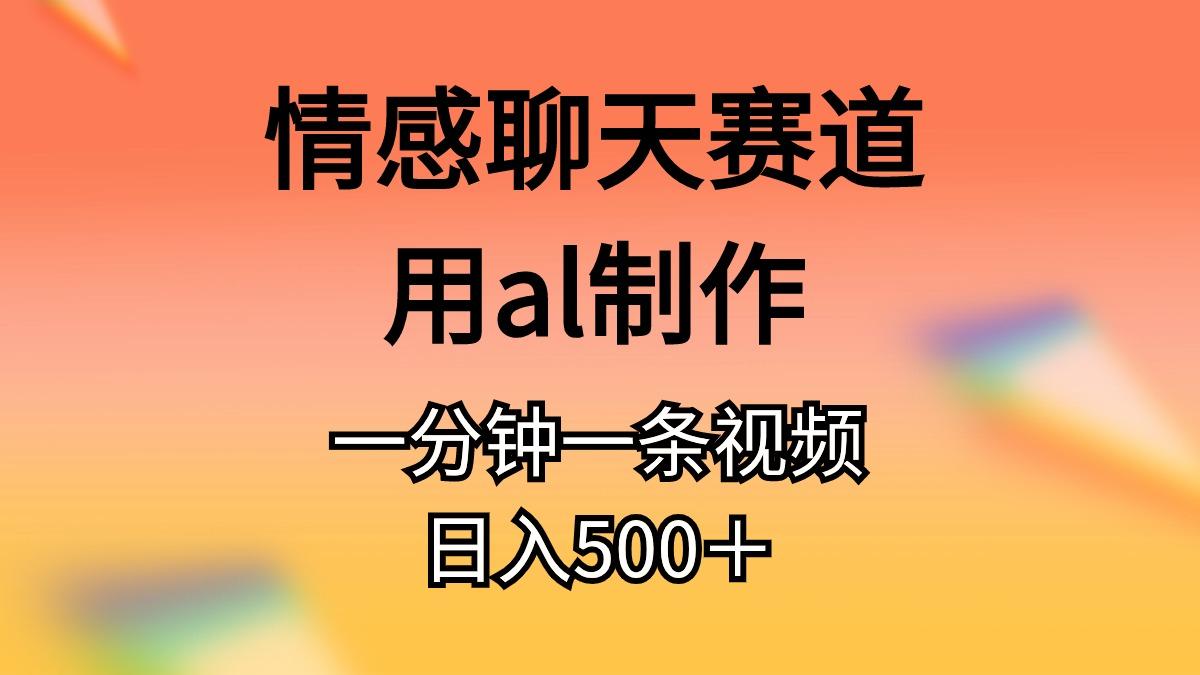 情感聊天赛道用al制作一分钟一条视频日入500＋-网赚项目平台