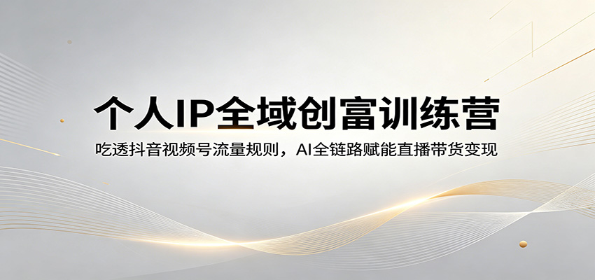 个人IP全域创富训练营：吃透抖音视频号流量规则，AI全链路赋能直播带货变现-网赚项目平台