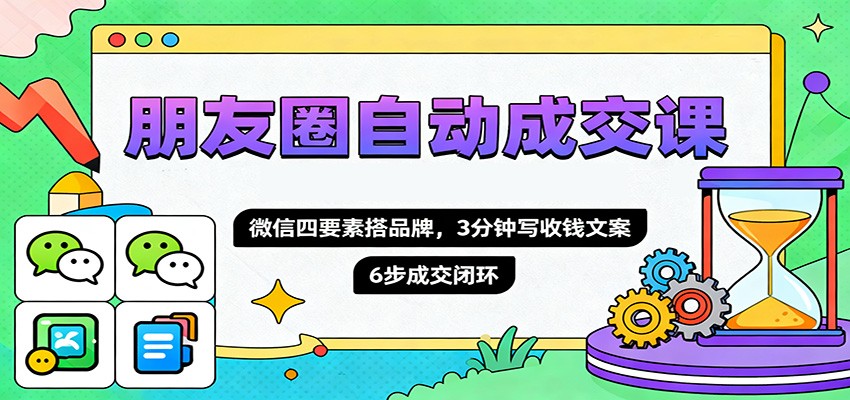 朋友圈自动成交课，微信四要素搭品牌，3分钟写收钱文案，6步成交闭环-网赚项目平台