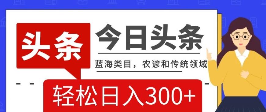 AI头条传统和农谚领域，蓝海类目，搬运+AI优化，轻松日入300+【揭秘】-网赚项目平台