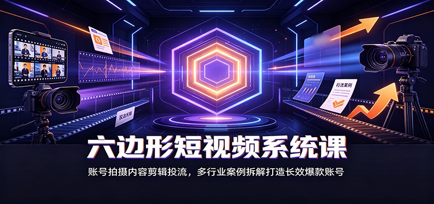 六边形短视频系统课：账号拍摄内容剪辑投流，多行业案例拆解打造长效爆款账号-网赚项目平台