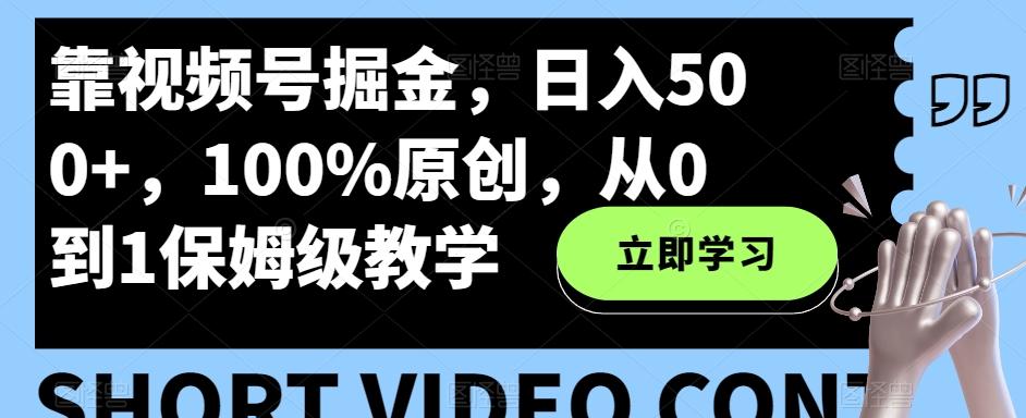 靠视频号掘金，日入500+，100%原创，从0到1保姆级教学-网赚项目平台